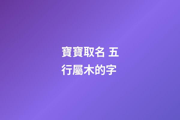 寶寶取名 五行屬木的字